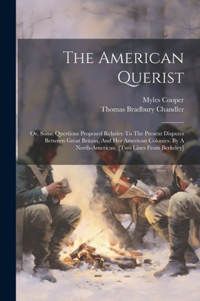 The American Querist: Or, Some Questions Proposed Relative To The Present Disputes Between Great Britain, And Her American Colonies. By A North-American. [Two Lines From Berkeley]
