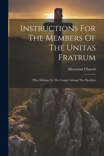 Instructions For The Members Of The Unitas Fratrum: Who Minister In The Gospel Among The Heathen