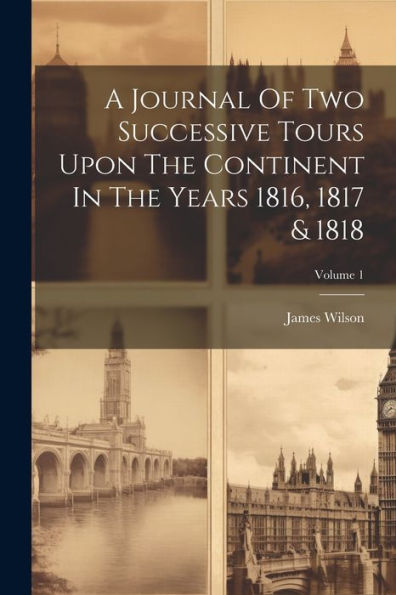 A Journal Of Two Successive Tours Upon The Continent In The Years 1816, 1817 & 1818; Volume 1