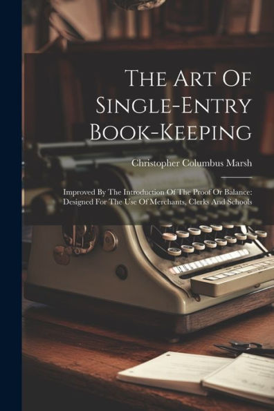 The Art Of Single-Entry Book-Keeping: Improved By The Introduction Of The Proof Or Balance: Designed For The Use Of Merchants, Clerks And Schools