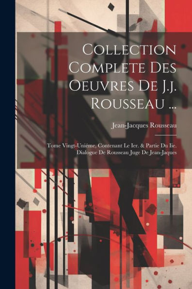 Collection Complete Des Oeuvres De J.J. Rousseau ...: Tome Vingt-Uniéme, Contenant Le Ier. & Partie Du Iie. Dialogue De Rousseau Juge De Jean-Jaques (French Edition)