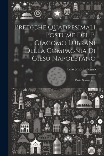 Prediche Quadresimali Postume Del P. Giacomo Lubrani Della Compagnia Di Giesú Napoletano: Parte Seconda ... (Italian Edition)