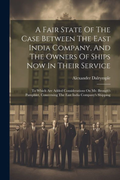 A Fair State Of The Case Between The East India Company, And The Owners Of Ships Now In Their Service: To Which Are Added Considerations On Mr. ... Concerning The East India Company's Shipping