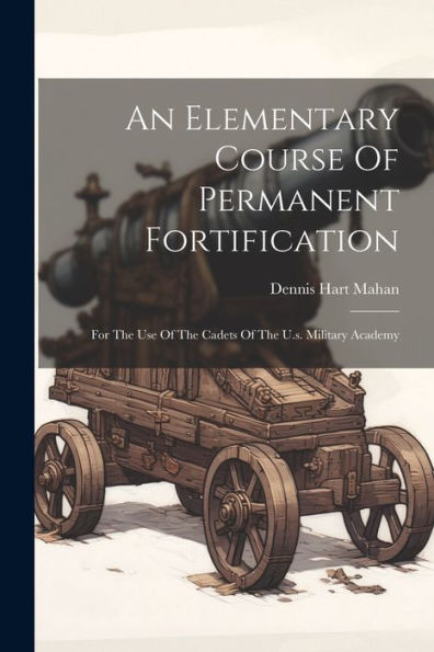 An Elementary Course Of Permanent Fortification: For The Use Of The Cadets Of The U.S. Military Academy