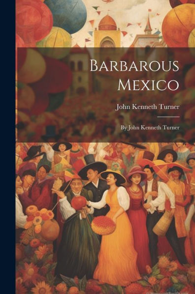 Barbarous Mexico: By John Kenneth Turner