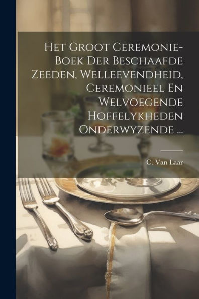 Het Groot Ceremonie-Boek Der Beschaafde Zeeden, Welleevendheid, Ceremonieel En Welvoegende Hoffelykheden Onderwyzende ... (Dutch Edition)