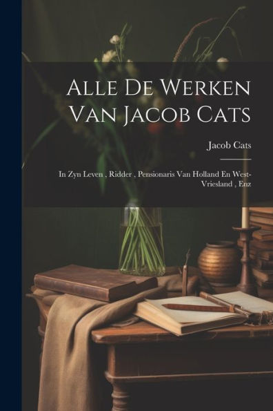 Alle De Werken Van Jacob Cats: In Zyn Leven, Ridder, Pensionaris Van Holland En West-Vriesland, Enz (Afrikaans Edition)
