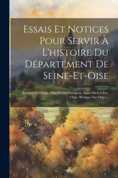 Essais Et Notices Pour Servir À L'Histoire Du Département De Seine-Et-Oise: Brétigny-Sur-Orge, Marolles-En-Hurepoix, Saint-Michel-Sur-Orge. Brétigny Sur Orge.... (French Edition)