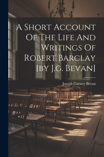 A Short Account Of The Life And Writings Of Robert Barclay [By J.G. Bevan]