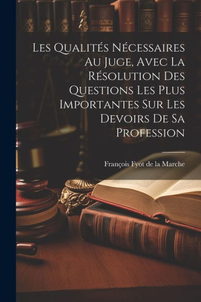 Les Qualités Nécessaires Au Juge, Avec La Résolution Des Questions Les Plus Importantes Sur Les Devoirs De Sa Profession (French Edition)