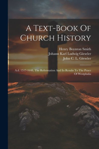 A Text-Book Of Church History: A.D. 1517-1648, The Reformation And Its Results To The Peace Of Westphalia