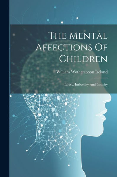The Mental Affections Of Children: Idiocy, Imbecility And Insanity
