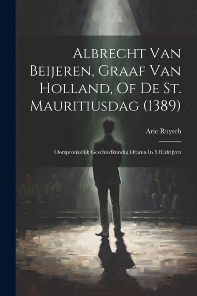 Albrecht Van Beijeren, Graaf Van Holland, Of De St. Mauritiusdag (1389): Oorspronkelijk Geschiedkundig Drama In 5 Bedrijven (Dutch Edition)