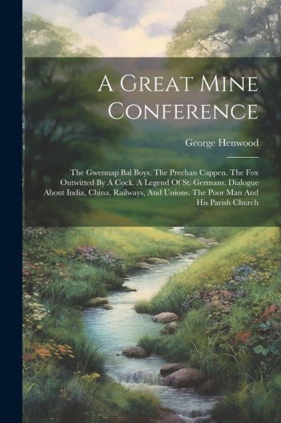A Great Mine Conference: The Gwennap Bal Boys. The Prechan Cappen. The Fox Outwitted By A Cock. A Legend Of St. Germans. Dialogue About India, China, ... Unions. The Poor Man And His Parish Church
