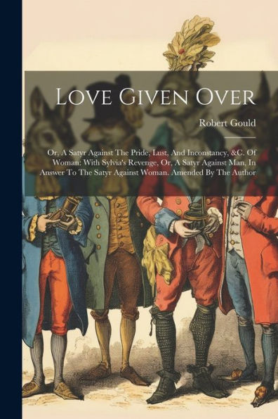 Love Given Over: Or, A Satyr Against The Pride, Lust, And Inconstancy, &C. Of Woman: With Sylvia's Revenge, Or, A Satyr Against Man, In Answer To The Satyr Against Woman. Amended By The Author