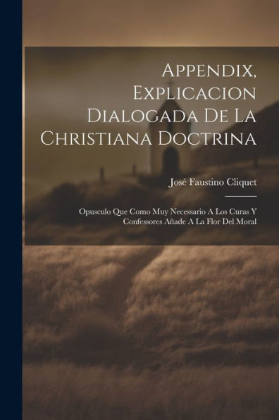 Appendix, Explicacion Dialogada De La Christiana Doctrina: Opusculo Que Como Muy Necessario A Los Curas Y Confessores Añade A La Flor Del Moral (Spanish Edition)
