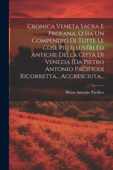 Cronica Veneta Sacra E Profana, O Sia Un Compendio Di Tutte Le Cose Più Illustri Ed Antiche Della Città Di Venezia [Da Pietro Antonio Pacifico] Ricorretta... Accresciuta... (Italian Edition)