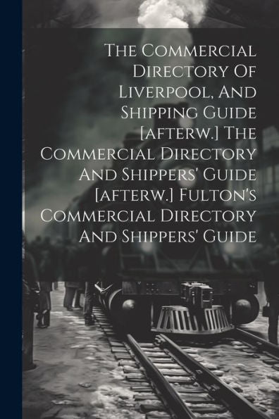 The Commercial Directory Of Liverpool, And Shipping Guide [Afterw.] The Commercial Directory And Shippers' Guide [Afterw.] Fulton's Commercial Directory And Shippers' Guide