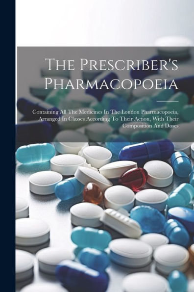 The Prescriber's Pharmacopoeia: Containing All The Medicines In The London Pharmacopoeia, Arranged In Classes According To Their Action, With Their Composition And Doses