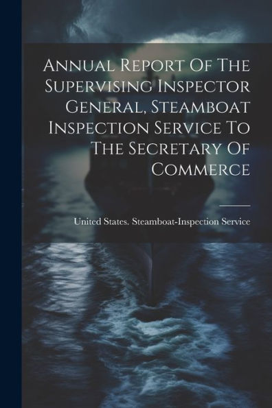 Annual Report Of The Supervising Inspector General, Steamboat Inspection Service To The Secretary Of Commerce