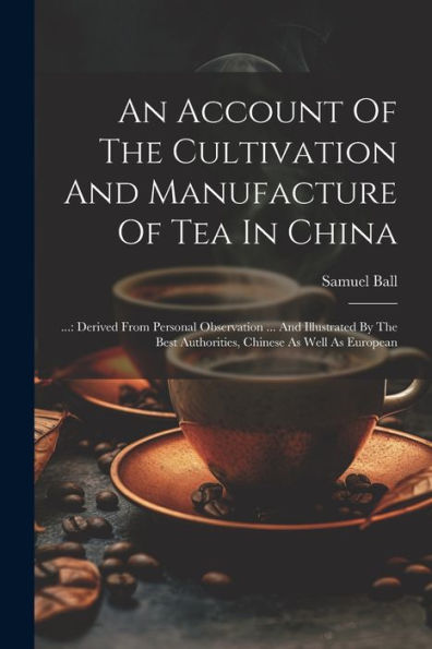 An Account Of The Cultivation And Manufacture Of Tea In China: ...: Derived From Personal Observation ... And Illustrated By The Best Authorities, Chinese As Well As European