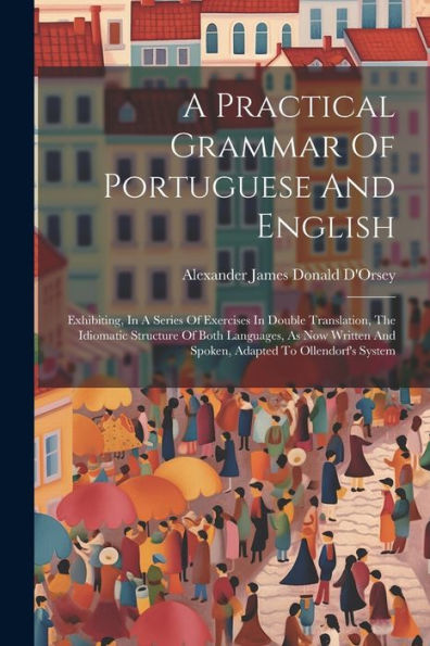 A Practical Grammar Of Portuguese And English: Exhibiting, In A Series Of Exercises In Double Translation, The Idiomatic Structure Of Both Languages, ... To Ollendorf's System (Afrikaans Edition)