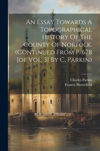 An Essay Towards A Topographical History Of The County Of Norfolk. (Continued From P. 678 [Of Vol. 3] By C. Parkin)