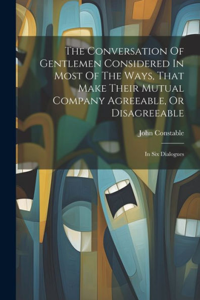 The Conversation Of Gentlemen Considered In Most Of The Ways, That Make Their Mutual Company Agreeable, Or Disagreeable: In Six Dialogues