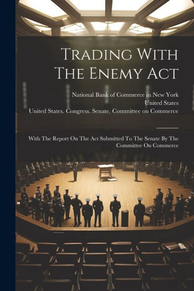 Trading With The Enemy Act: With The Report On The Act Submitted To The Senate By The Committee On Commerce