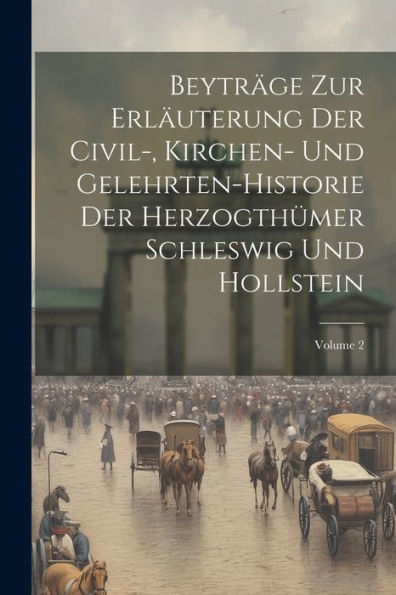 Beyträge Zur Erläuterung Der Civil-, Kirchen- Und Gelehrten-Historie Der Herzogthümer Schleswig Und Hollstein; Volume 2