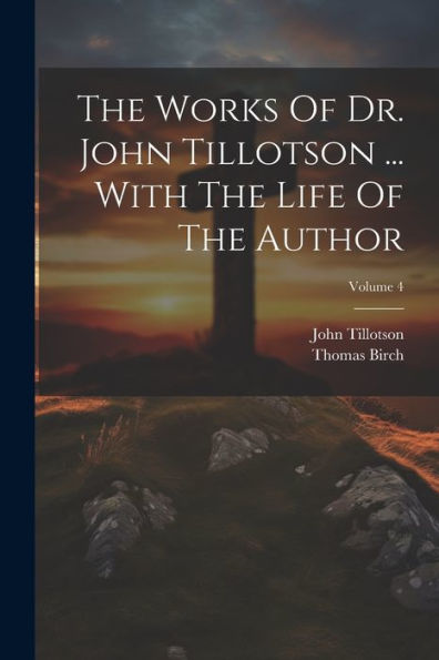 The Works Of Dr. John Tillotson ... With The Life Of The Author; Volume 4