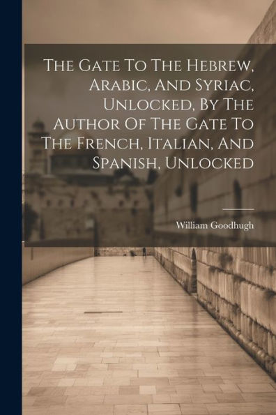 The Gate To The Hebrew, Arabic, And Syriac, Unlocked, By The Author Of The Gate To The French, Italian, And Spanish, Unlocked