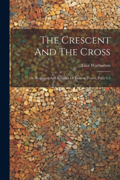 The Crescent And The Cross: Or, Romance And Realities Of Eastern Travel, Parts 1-2