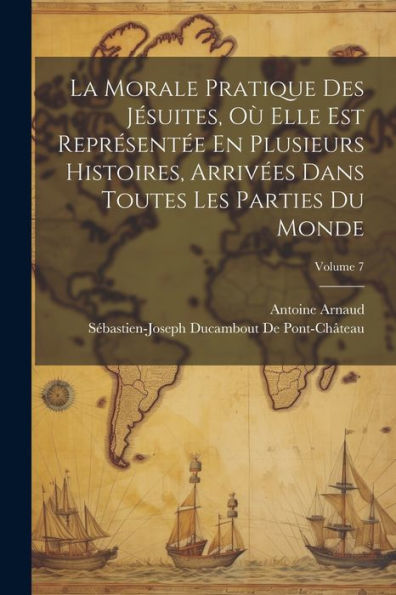La Morale Pratique Des Jésuites, Où Elle Est Représentée En Plusieurs Histoires, Arrivées Dans Toutes Les Parties Du Monde; Volume 7 (French Edition)