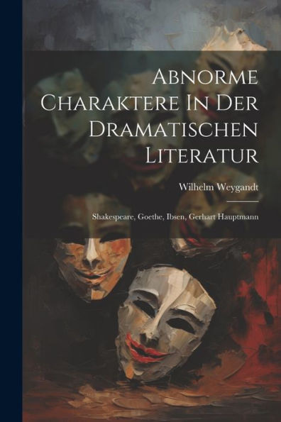 Abnorme Charaktere In Der Dramatischen Literatur: Shakespeare, Goethe, Ibsen, Gerhart Hauptmann (German Edition)