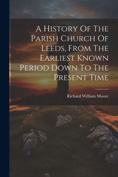 A History Of The Parish Church Of Leeds, From The Earliest Known Period Down To The Present Time