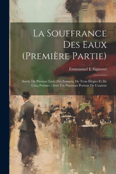 La Souffrance Des Eaux (Première Partie): Suivie Du Premier Livre Des Sonnets, De Trois Élégies Et De Cinq Poèmes; Avec Un Nouveau Portrait De L'Auteur (French Edition)