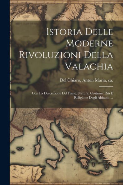 Istoria Delle Moderne Rivoluzioni Della Valachia: Con La Descrizione Del Paese, Natura, Costumi, Riti E Religione Degli Abitanti ... (Italian Edition)