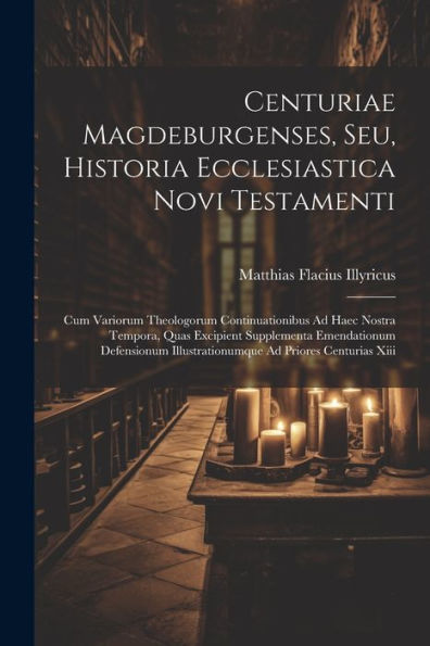 Centuriae Magdeburgenses, Seu, Historia Ecclesiastica Novi Testamenti: Cum Variorum Theologorum Continuationibus Ad Haec Nostra Tempora, Quas ... Ad Priores Centurias Xiii (French Edition)