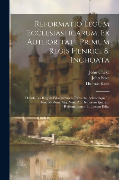 Reformatio Legum Ecclesiasticarum, Ex Authoritate Primum Regis Henrici 8. Inchoata: Deinde Per Regem Edouardum 6. Provecta, Adauctáque In Hunc Modum, ... Reformationem In Lucem Edita (Latin Edition)