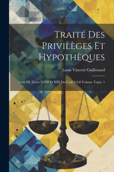 Traité Des Privilèges Et Hypothèques: Livre Iii, Titres Xviii Et Xix Du Code Civil Volume Tome. 1 (French Edition)