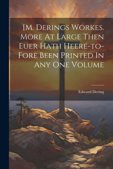 [M. Derings Workes. More At Large Then Euer Hath Heere-To-Fore Been Printed In Any One Volume