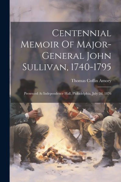 Centennial Memoir Of Major-General John Sullivan, 1740-1795: Presented At Independence Hall, Philadelphia, July 2D, 1876
