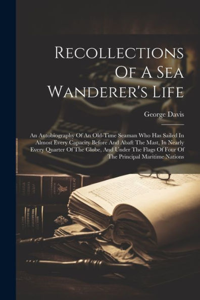 Recollections Of A Sea Wanderer's Life; An Autobiography Of An Old-Time Seaman Who Has Sailed In Almost Every Capacity Before And Abaft The Mast, In ... Of Four Of The Principal Maritime Nations