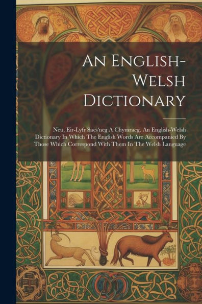 An English-Welsh Dictionary: Neu, Eir-Lyfr Saes'Neg A Chymraeg. An English-Welsh Dictionary In Which The English Words Are Accompanied By Those Which Correspond With Them In The Welsh Language