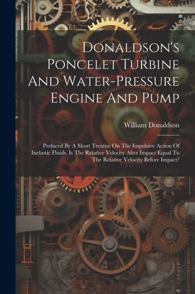 Donaldson's Poncelet Turbine And Water-Pressure Engine And Pump: Prefaced By A Short Treatise On The Impulsive Action Of Inelastic Fluids. Is The ... Equal To The Relative Velocity Before Impact?