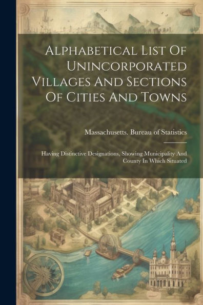 Alphabetical List Of Unincorporated Villages And Sections Of Cities And Towns: Having Distinctive Designations, Showing Municipality And County In Which Situated