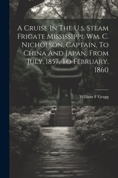 A Cruise In The U.S. Steam Frigate Mississippi, Wm. C. Nicholson, Captain, To China And Japan, From July, 1857, To February, 1860