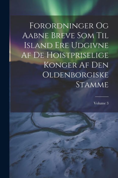 Forordninger Og Aabne Breve Som Til Island Ere Udgivne Af De Hoistpriselige Konger Af Den Oldenborgiske Stamme; Volume 3 (Danish Edition)