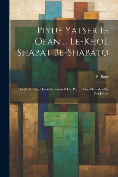Piyue Yatser E-Ofan ... Le-Khol Shabat Be-Shabato: Le-Fi Minhag Ha-Ashkenazim = Die Piutim Für Alle Sabbathe Des Jahres (Hebrew Edition)